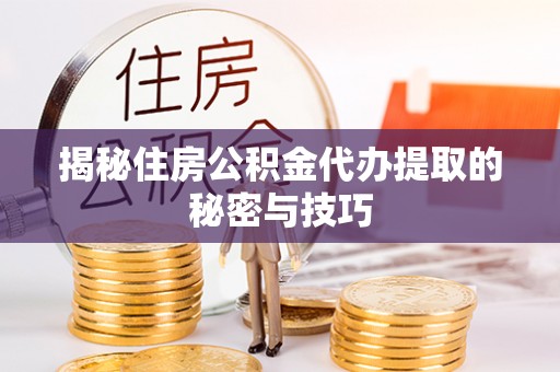 新干揭秘住房公积金代办提取的秘密与技巧