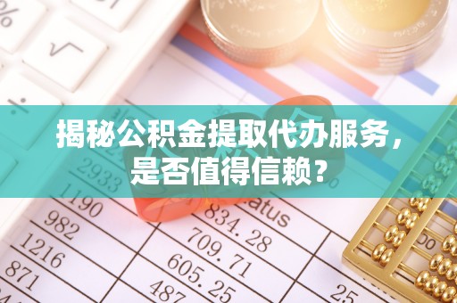 新干揭秘公积金提取代办服务，是否值得信赖？