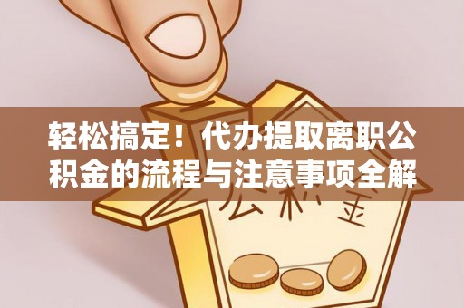 新干轻松搞定！代办提取离职公积金的流程与注意事项全解析