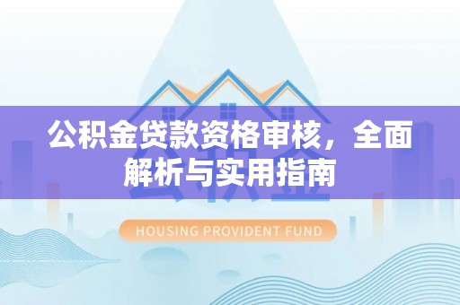 新干公积金贷款资格审核，全面解析与实用指南