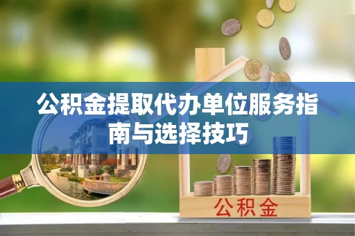新干公积金提取代办单位服务指南与选择技巧