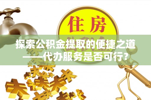 新干探索公积金提取的便捷之道——代办服务是否可行？