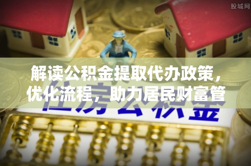 新干解读公积金提取代办政策，优化流程，助力居民财富管理