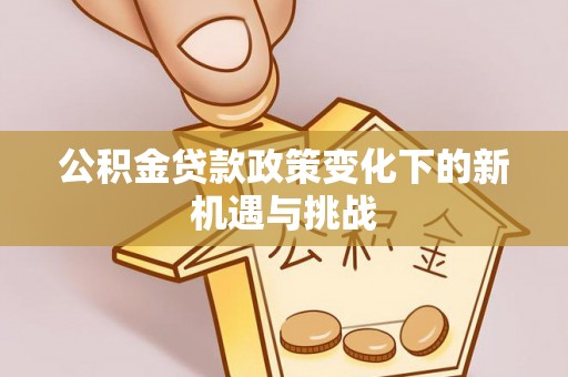 新干公积金贷款政策变化下的新机遇与挑战