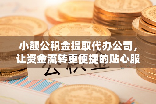 新干小额公积金提取代办公司，让资金流转更便捷的贴心服务