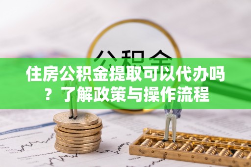 新干住房公积金提取可以代办吗？了解政策与操作流程