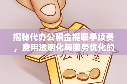 新干揭秘代办公积金提取手续费，费用透明化与服务优化的关键