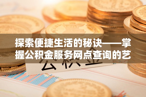 新干探索便捷生活的秘诀——掌握公积金服务网点查询的艺术