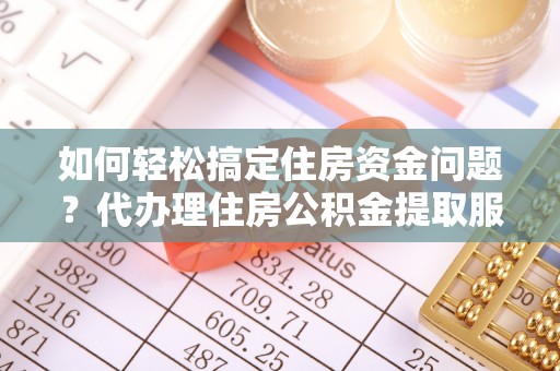 新干如何轻松搞定住房资金问题？代办理住房公积金提取服务全解析