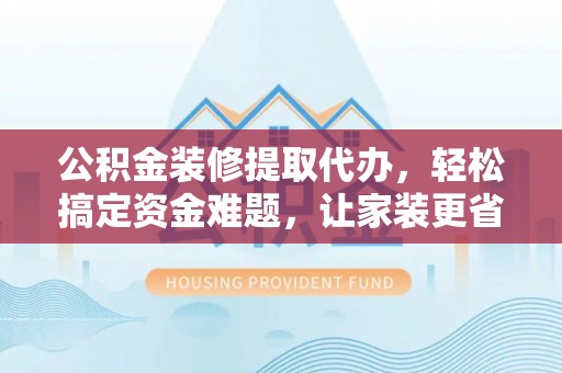 新干公积金装修提取代办，轻松搞定资金难题，让家装更省心