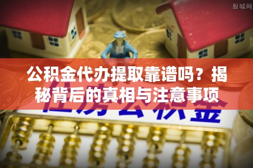 新干公积金代办提取靠谱吗？揭秘背后的真相与注意事项