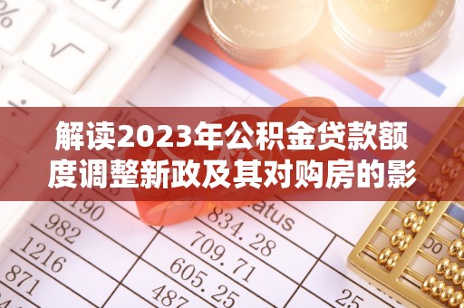 新干解读2023年公积金贷款额度调整新政及其对购房的影响