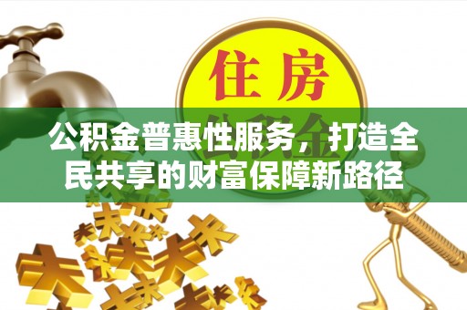 新干公积金普惠性服务，打造全民共享的财富保障新路径