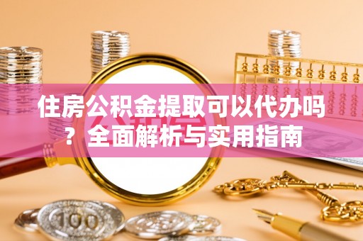 新干住房公积金提取可以代办吗？全面解析与实用指南