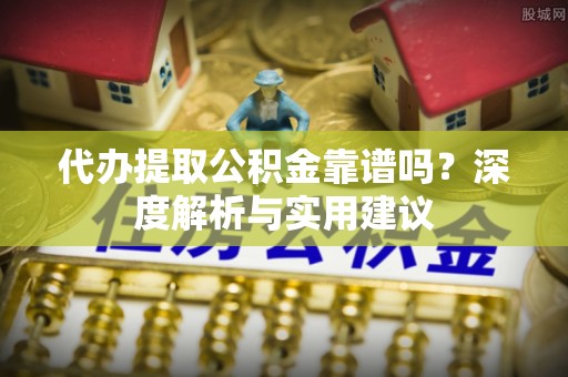 新干代办提取公积金靠谱吗？深度解析与实用建议