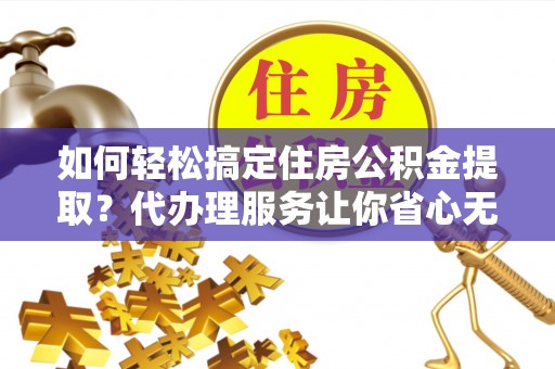 新干如何轻松搞定住房公积金提取？代办理服务让你省心无忧