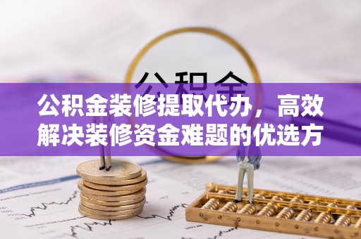 新干公积金装修提取代办，高效解决装修资金难题的优选方案