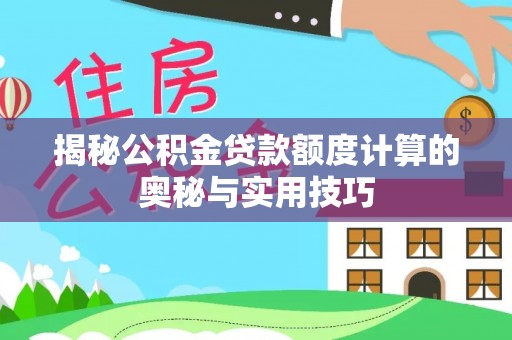 新干揭秘公积金贷款额度计算的奥秘与实用技巧