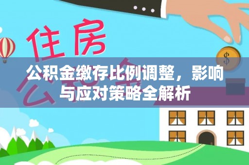 新干公积金缴存比例调整，影响与应对策略全解析