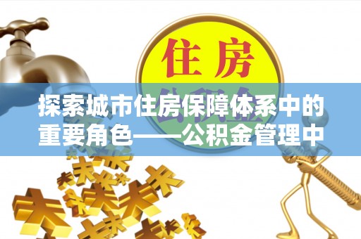 新干探索城市住房保障体系中的重要角色——公积金管理中心