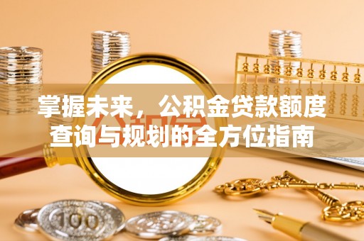 新干掌握未来，公积金贷款额度查询与规划的全方位指南