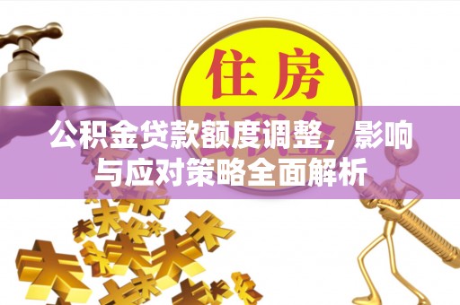 新干公积金贷款额度调整，影响与应对策略全面解析