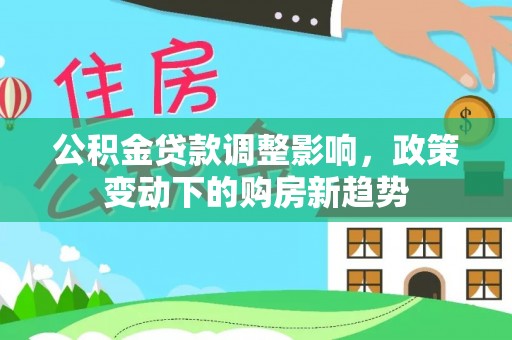 新干公积金贷款调整影响，政策变动下的购房新趋势