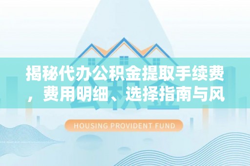 新干揭秘代办公积金提取手续费，费用明细、选择指南与风险防范