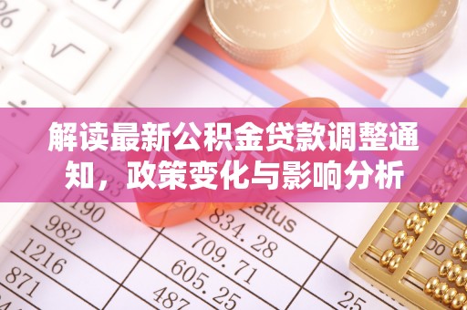 新干解读最新公积金贷款调整通知，政策变化与影响分析