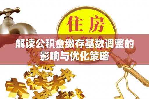 新干解读公积金缴存基数调整的影响与优化策略