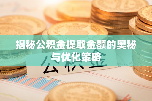 新干揭秘公积金提取金额的奥秘与优化策略