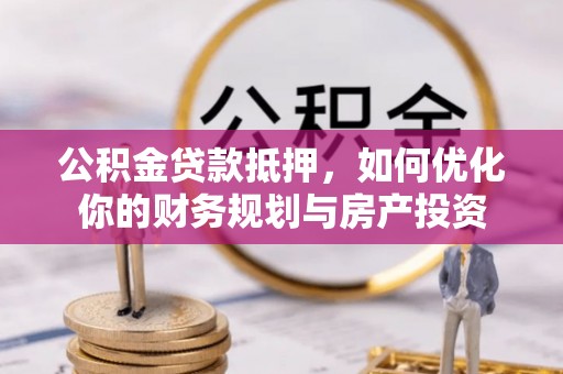 新干公积金贷款抵押，如何优化你的财务规划与房产投资