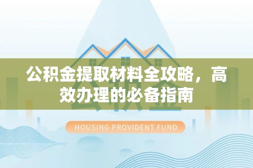 新干公积金提取材料全攻略，高效办理的必备指南