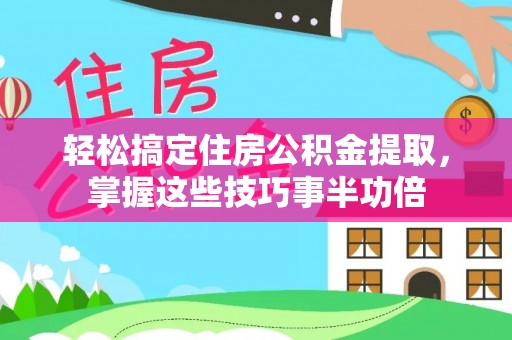 新干轻松搞定住房公积金提取，掌握这些技巧事半功倍