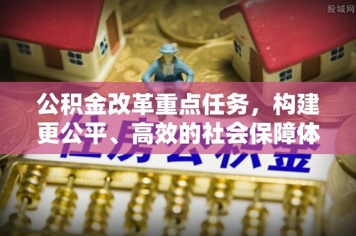 新干公积金改革重点任务，构建更公平、高效的社会保障体系