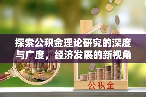 新干探索公积金理论研究的深度与广度，经济发展的新视角