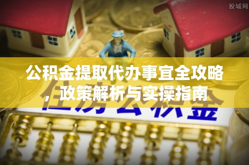 新干公积金提取代办事宜全攻略，政策解析与实操指南