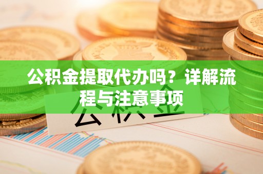 新干公积金提取代办吗？详解流程与注意事项