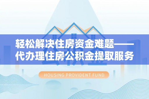 新干轻松解决住房资金难题——代办理住房公积金提取服务详解