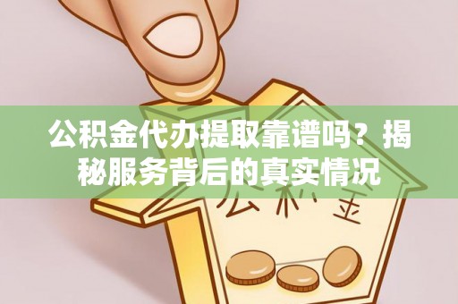 新干公积金代办提取靠谱吗？揭秘服务背后的真实情况
