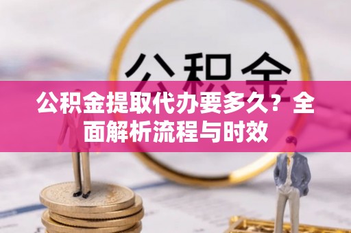 新干公积金提取代办要多久？全面解析流程与时效