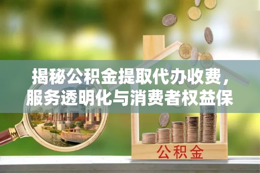 新干揭秘公积金提取代办收费，服务透明化与消费者权益保障