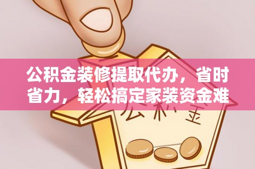 新干公积金装修提取代办，省时省力，轻松搞定家装资金难题
