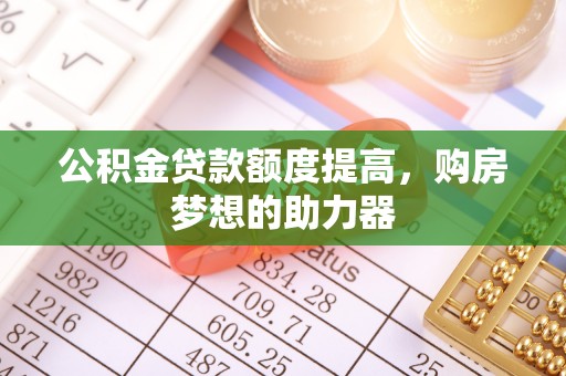 新干公积金贷款额度提高，购房梦想的助力器