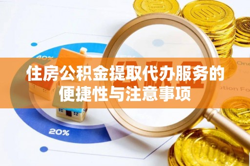 新干住房公积金提取代办服务的便捷性与注意事项