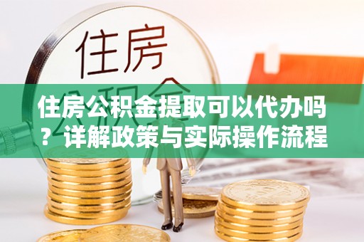新干住房公积金提取可以代办吗？详解政策与实际操作流程
