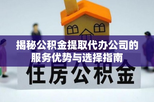新干揭秘公积金提取代办公司的服务优势与选择指南
