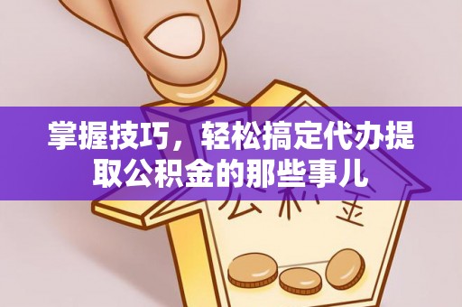 新干掌握技巧，轻松搞定代办提取公积金的那些事儿