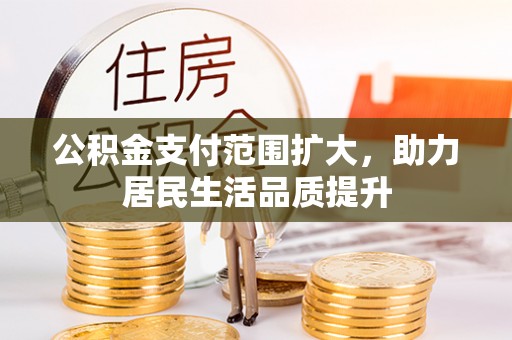 新干公积金支付范围扩大，助力居民生活品质提升