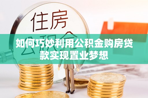 新干如何巧妙利用公积金购房贷款实现置业梦想